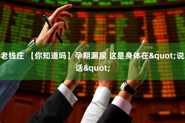 老钱庄 【你知道吗】孕期漏尿 这是身体在&quot;说话&quot;