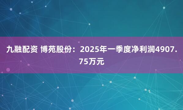 九融配资 博苑股份：2025年一季度净利润4907.75万元