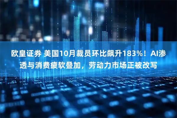 欧皇证券 美国10月裁员环比飙升183%！AI渗透与消费疲软叠加，劳动力市场正被改写