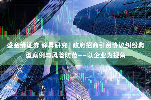 盛金缘证券 静昇研究 | 政府招商引资协议纠纷典型案例与风险防范——以企业为视角