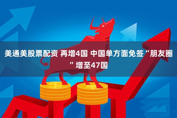 美通美股票配资 再增4国 中国单方面免签“朋友圈”增至47国
