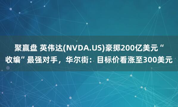 聚赢盘 英伟达(NVDA.US)豪掷200亿美元“收编”最强对手，华尔街：目标价看涨至300美元