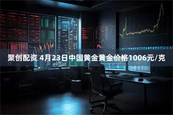聚创配资 4月23日中国黄金黄金价格1006元/克