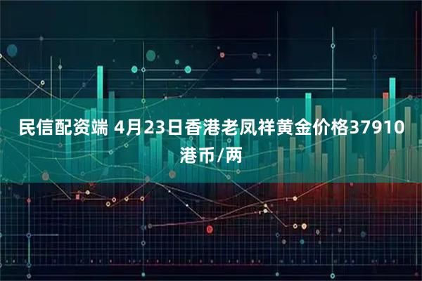 民信配资端 4月23日香港老凤祥黄金价格37910港币/两