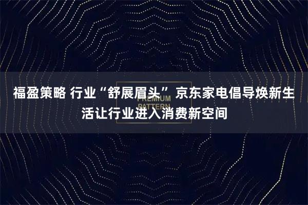 福盈策略 行业“舒展眉头” 京东家电倡导焕新生活让行业进入消费新空间