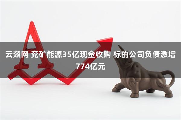 云燚网 兖矿能源35亿现金收购 标的公司负债激增774亿元