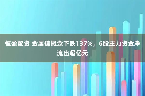 恒盈配资 金属镍概念下跌137%，6股主力资金净流出超亿元